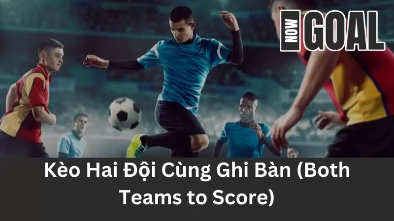 Tìm Hiểu Cách Chơi Kèo Hai Đội Cùng Ghi Bàn (Both Teams to Score) Mới Nhất 2024