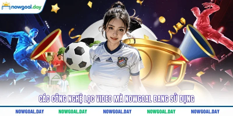 Các công nghệ lọc video mà NOWGOAL đang sử dụng