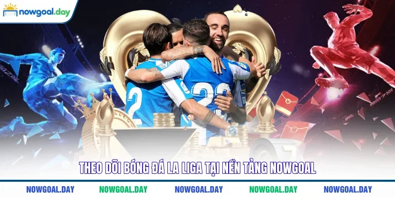 Theo dõi bóng đá La Liga tại nền tảng Nowgoal