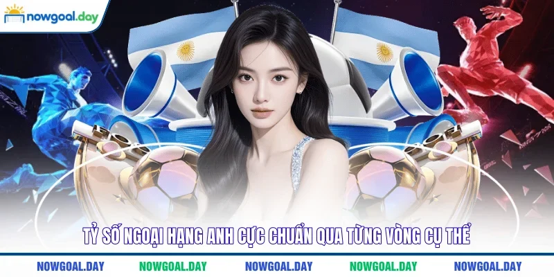 Tỷ số Ngoại Hạng Anh cực chuẩn qua từng vòng cụ thể