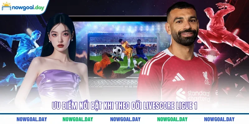 Ưu điểm nổi bật khi theo dõi Livescore Ligue 1